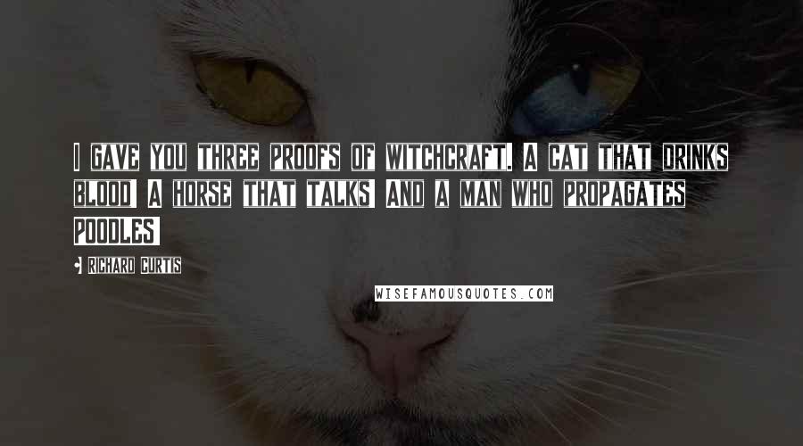 Richard Curtis Quotes: I gave you three proofs of witchcraft. A cat that drinks blood! A horse that talks! And a man who propagates POODLES!