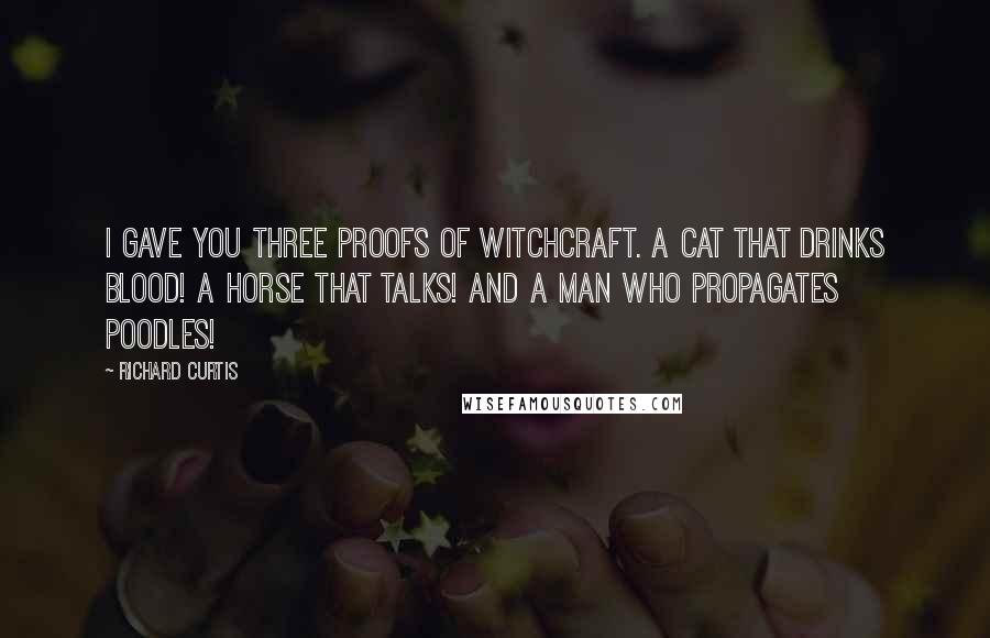 Richard Curtis Quotes: I gave you three proofs of witchcraft. A cat that drinks blood! A horse that talks! And a man who propagates POODLES!