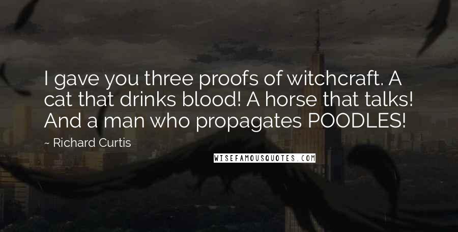 Richard Curtis Quotes: I gave you three proofs of witchcraft. A cat that drinks blood! A horse that talks! And a man who propagates POODLES!