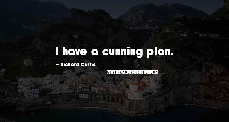 Richard Curtis Quotes: I have a cunning plan.
