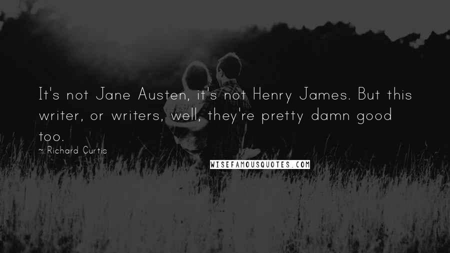 Richard Curtis Quotes: It's not Jane Austen, it's not Henry James. But this writer, or writers, well, they're pretty damn good too.