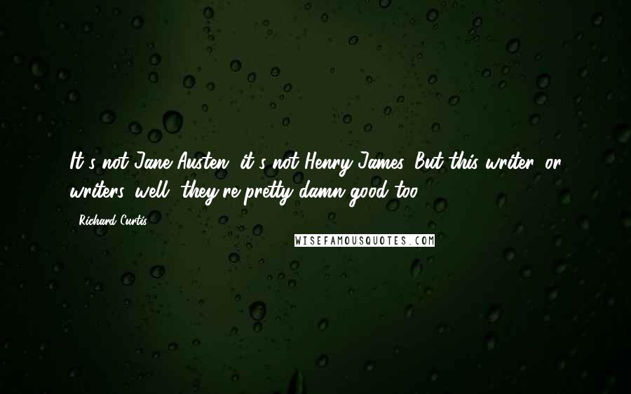 Richard Curtis Quotes: It's not Jane Austen, it's not Henry James. But this writer, or writers, well, they're pretty damn good too.