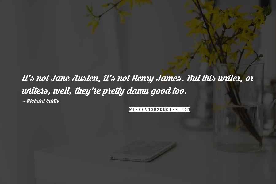 Richard Curtis Quotes: It's not Jane Austen, it's not Henry James. But this writer, or writers, well, they're pretty damn good too.