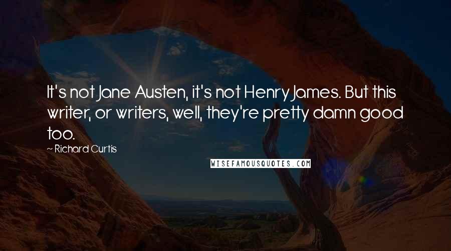 Richard Curtis Quotes: It's not Jane Austen, it's not Henry James. But this writer, or writers, well, they're pretty damn good too.