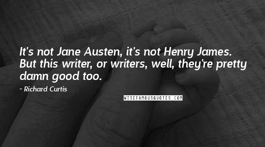 Richard Curtis Quotes: It's not Jane Austen, it's not Henry James. But this writer, or writers, well, they're pretty damn good too.