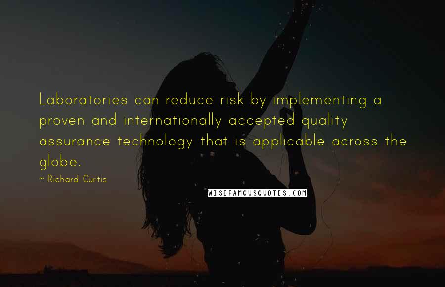 Richard Curtis Quotes: Laboratories can reduce risk by implementing a proven and internationally accepted quality assurance technology that is applicable across the globe.