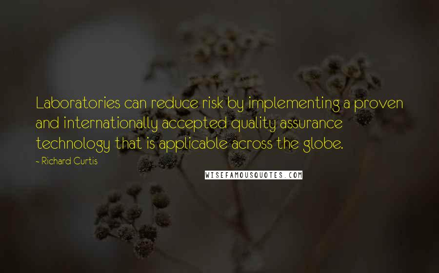 Richard Curtis Quotes: Laboratories can reduce risk by implementing a proven and internationally accepted quality assurance technology that is applicable across the globe.