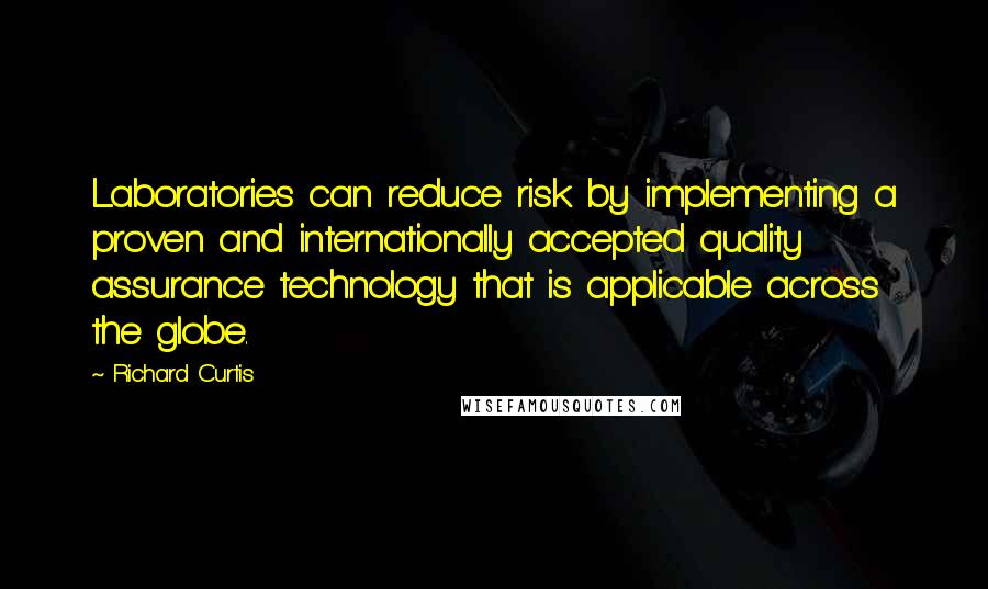 Richard Curtis Quotes: Laboratories can reduce risk by implementing a proven and internationally accepted quality assurance technology that is applicable across the globe.