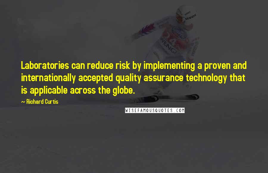 Richard Curtis Quotes: Laboratories can reduce risk by implementing a proven and internationally accepted quality assurance technology that is applicable across the globe.