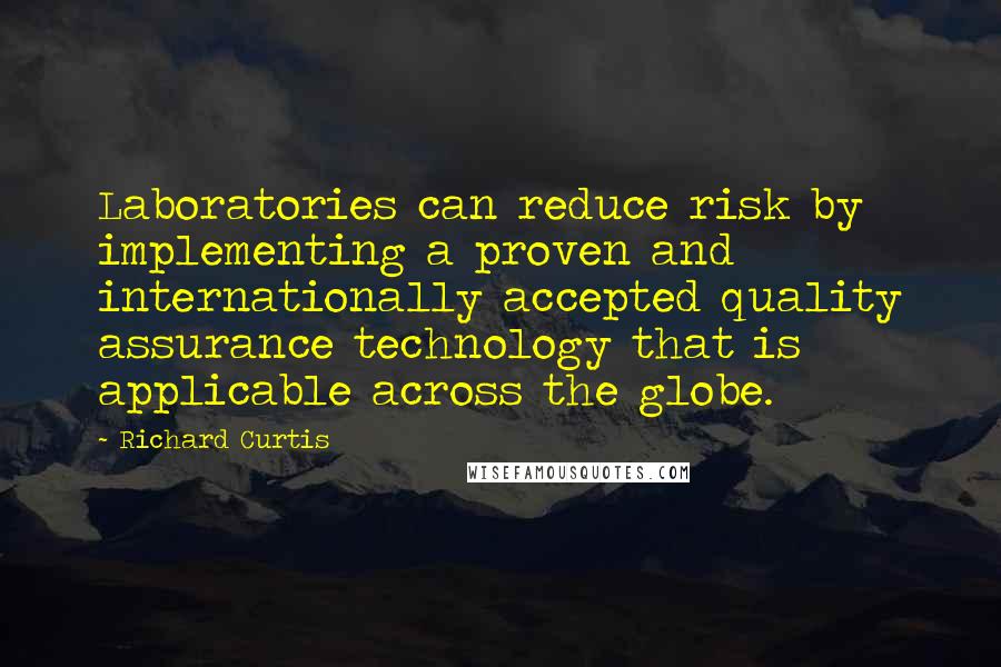 Richard Curtis Quotes: Laboratories can reduce risk by implementing a proven and internationally accepted quality assurance technology that is applicable across the globe.