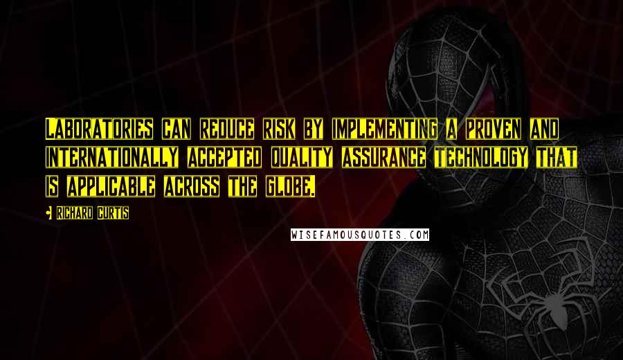 Richard Curtis Quotes: Laboratories can reduce risk by implementing a proven and internationally accepted quality assurance technology that is applicable across the globe.