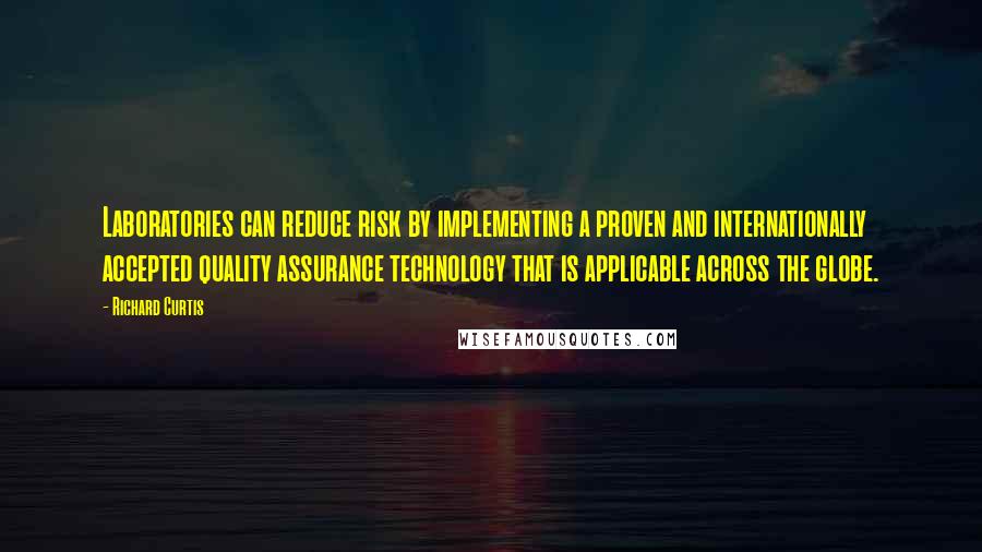 Richard Curtis Quotes: Laboratories can reduce risk by implementing a proven and internationally accepted quality assurance technology that is applicable across the globe.