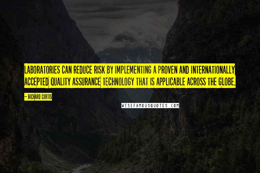 Richard Curtis Quotes: Laboratories can reduce risk by implementing a proven and internationally accepted quality assurance technology that is applicable across the globe.