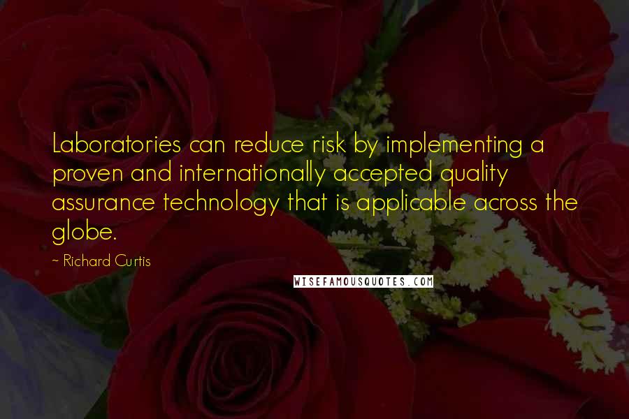 Richard Curtis Quotes: Laboratories can reduce risk by implementing a proven and internationally accepted quality assurance technology that is applicable across the globe.