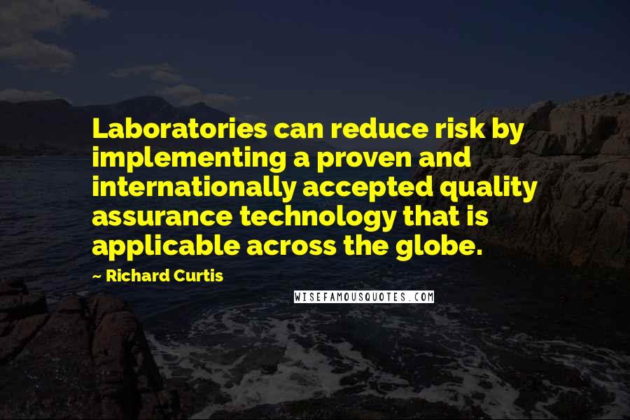 Richard Curtis Quotes: Laboratories can reduce risk by implementing a proven and internationally accepted quality assurance technology that is applicable across the globe.