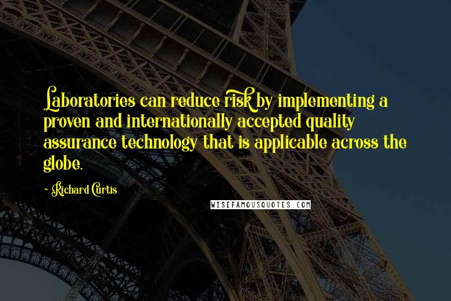 Richard Curtis Quotes: Laboratories can reduce risk by implementing a proven and internationally accepted quality assurance technology that is applicable across the globe.