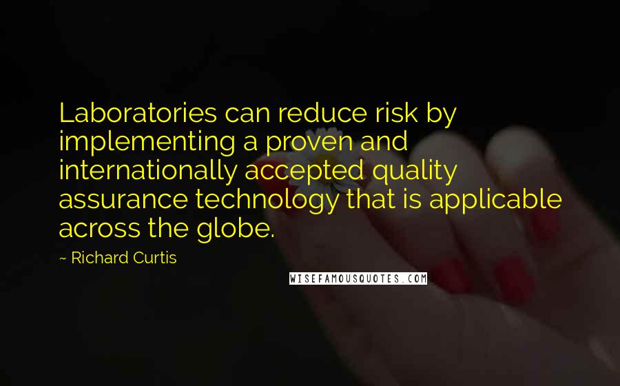 Richard Curtis Quotes: Laboratories can reduce risk by implementing a proven and internationally accepted quality assurance technology that is applicable across the globe.