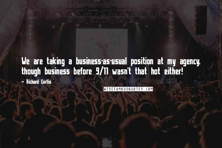 Richard Curtis Quotes: We are taking a business-as-usual position at my agency, though business before 9/11 wasn't that hot either!