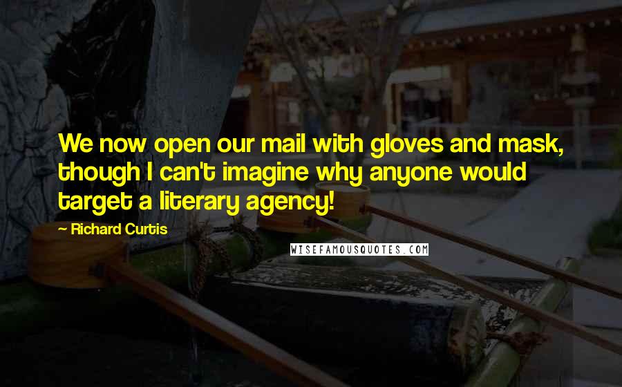 Richard Curtis Quotes: We now open our mail with gloves and mask, though I can't imagine why anyone would target a literary agency!