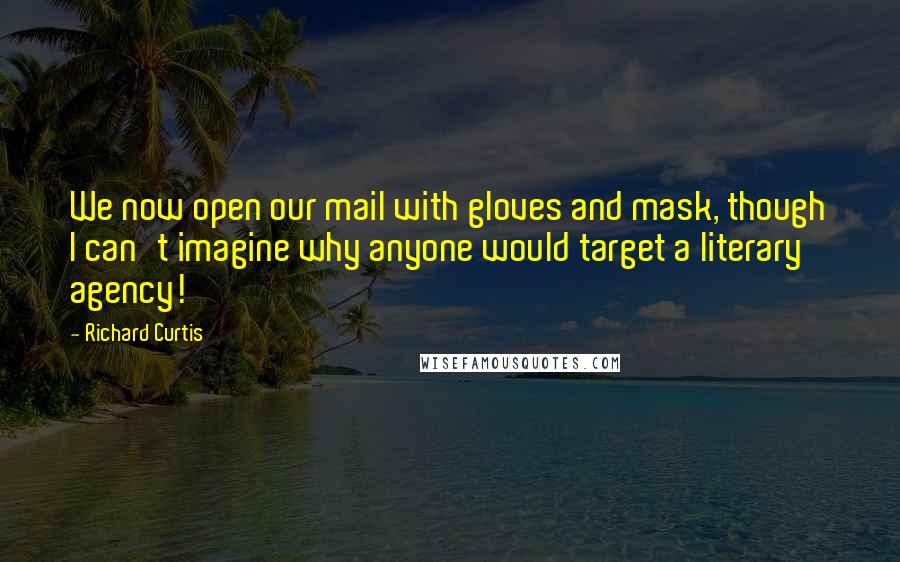 Richard Curtis Quotes: We now open our mail with gloves and mask, though I can't imagine why anyone would target a literary agency!