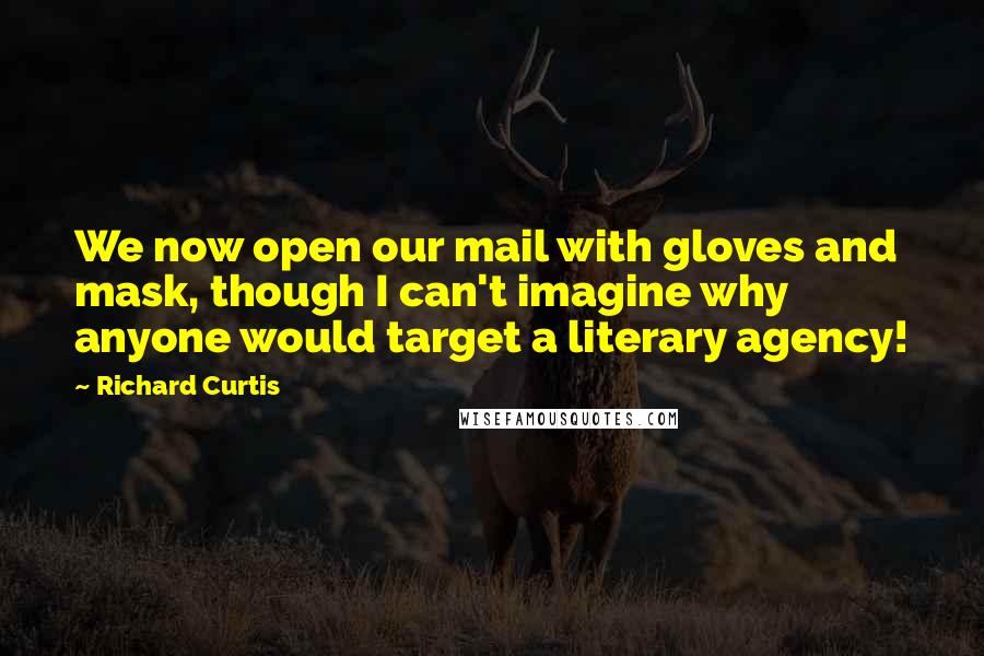 Richard Curtis Quotes: We now open our mail with gloves and mask, though I can't imagine why anyone would target a literary agency!