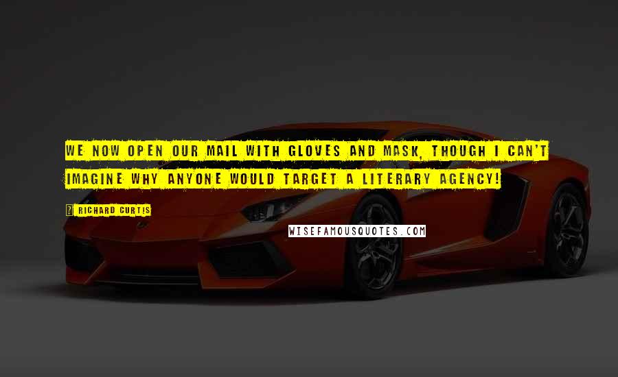 Richard Curtis Quotes: We now open our mail with gloves and mask, though I can't imagine why anyone would target a literary agency!