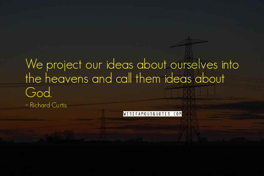 Richard Curtis Quotes: We project our ideas about ourselves into the heavens and call them ideas about God.