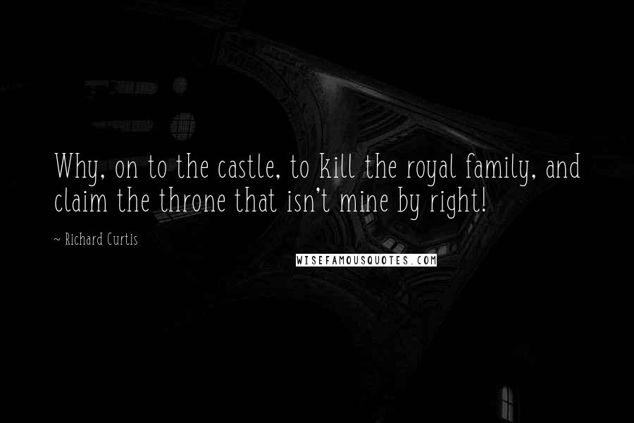 Richard Curtis Quotes: Why, on to the castle, to kill the royal family, and claim the throne that isn't mine by right!