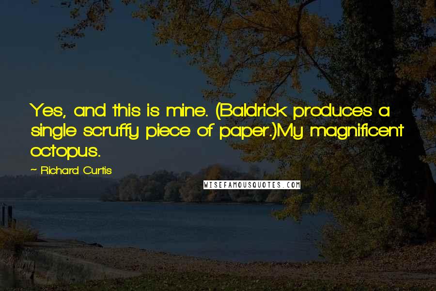 Richard Curtis Quotes: Yes, and this is mine. (Baldrick produces a single scruffy piece of paper.)My magnificent octopus.