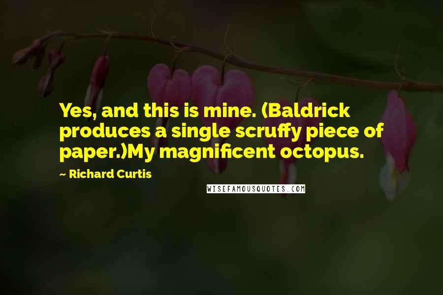 Richard Curtis Quotes: Yes, and this is mine. (Baldrick produces a single scruffy piece of paper.)My magnificent octopus.