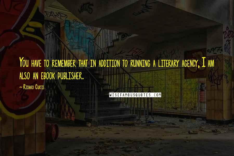 Richard Curtis Quotes: You have to remember that in addition to running a literary agency, I am also an ebook publisher.