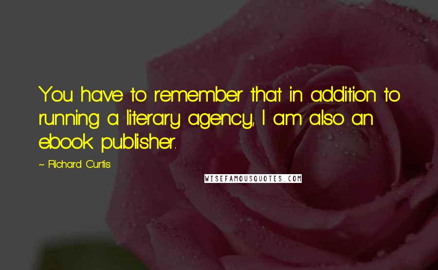 Richard Curtis Quotes: You have to remember that in addition to running a literary agency, I am also an ebook publisher.