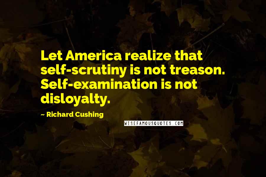 Richard Cushing Quotes: Let America realize that self-scrutiny is not treason. Self-examination is not disloyalty.