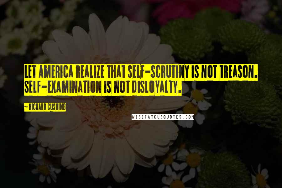 Richard Cushing Quotes: Let America realize that self-scrutiny is not treason. Self-examination is not disloyalty.