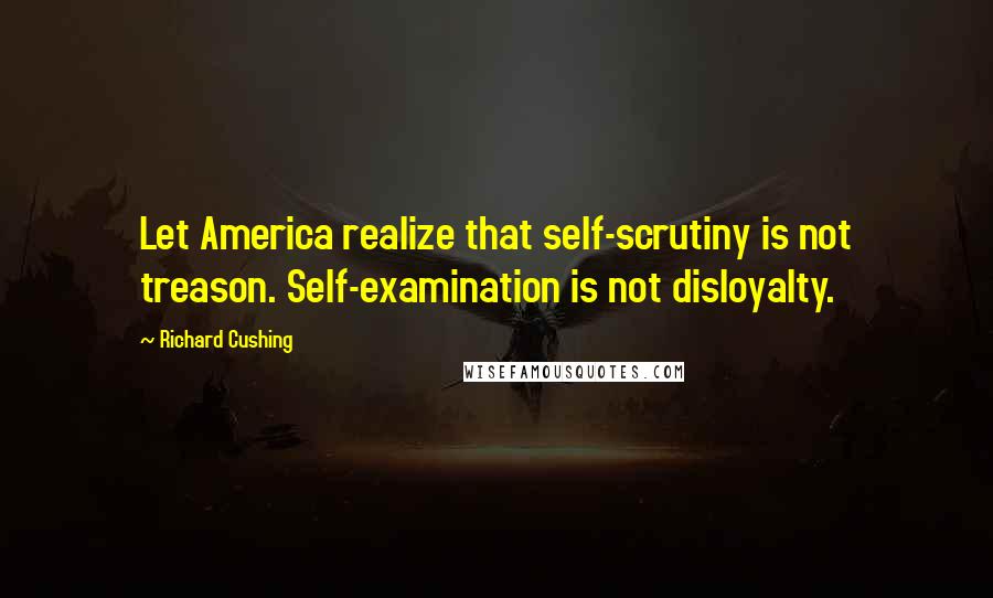 Richard Cushing Quotes: Let America realize that self-scrutiny is not treason. Self-examination is not disloyalty.