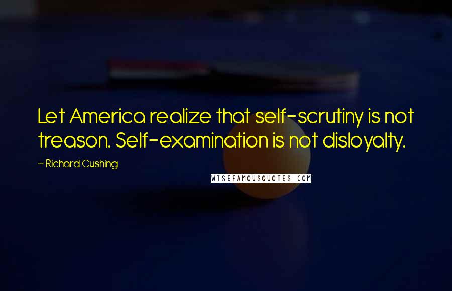 Richard Cushing Quotes: Let America realize that self-scrutiny is not treason. Self-examination is not disloyalty.