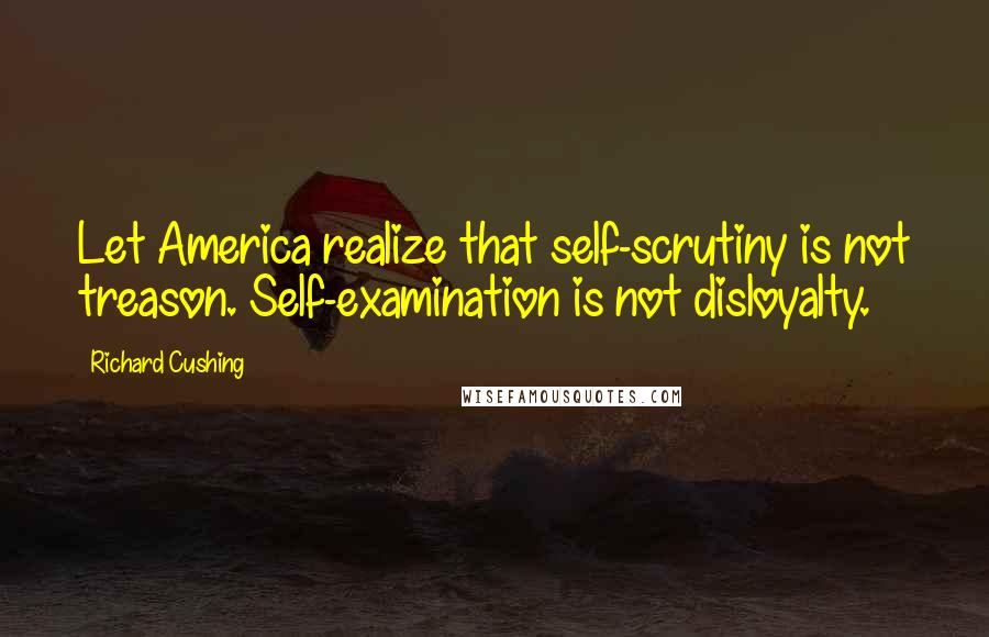 Richard Cushing Quotes: Let America realize that self-scrutiny is not treason. Self-examination is not disloyalty.