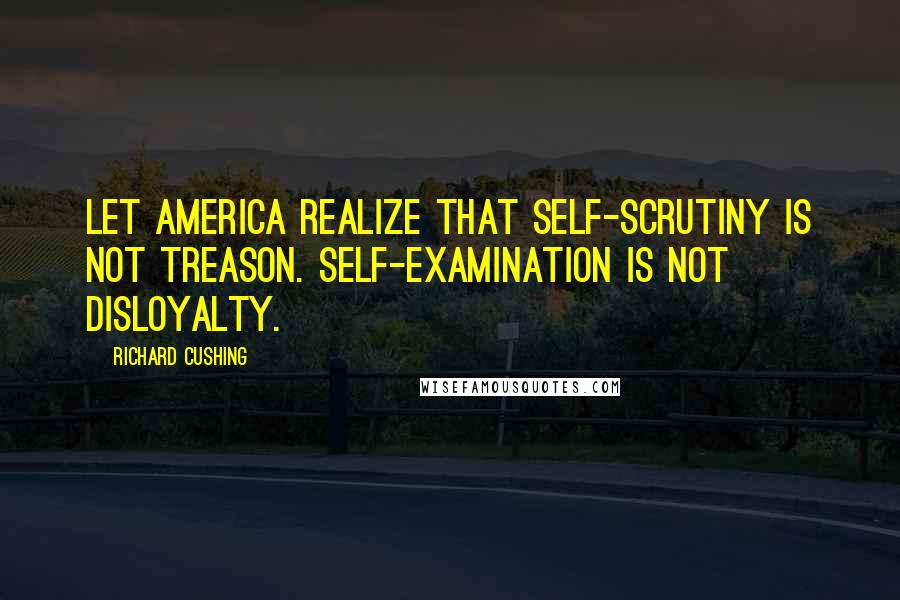 Richard Cushing Quotes: Let America realize that self-scrutiny is not treason. Self-examination is not disloyalty.