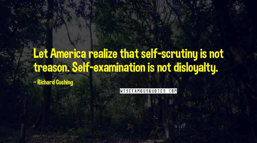Richard Cushing Quotes: Let America realize that self-scrutiny is not treason. Self-examination is not disloyalty.