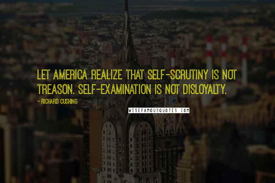 Richard Cushing Quotes: Let America realize that self-scrutiny is not treason. Self-examination is not disloyalty.