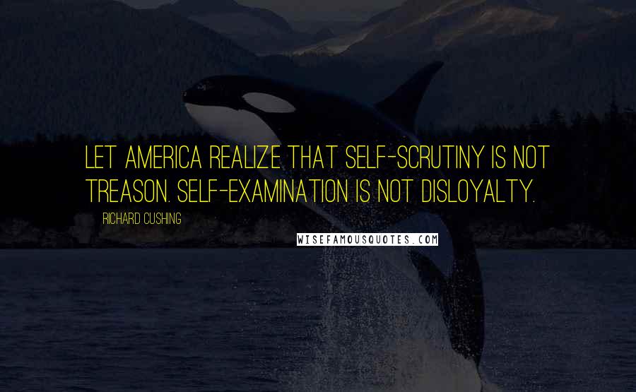 Richard Cushing Quotes: Let America realize that self-scrutiny is not treason. Self-examination is not disloyalty.