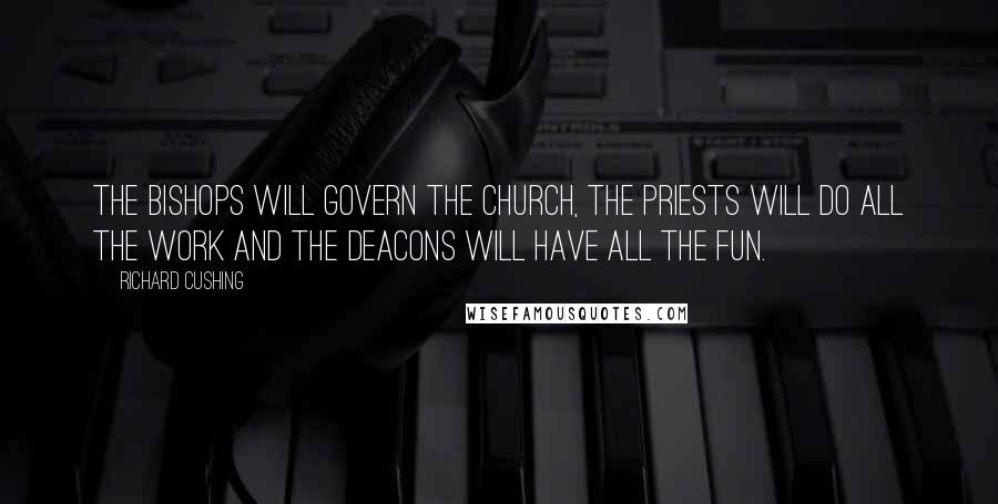 Richard Cushing Quotes: The bishops will govern the Church, the priests will do all the work and the deacons will have all the fun.