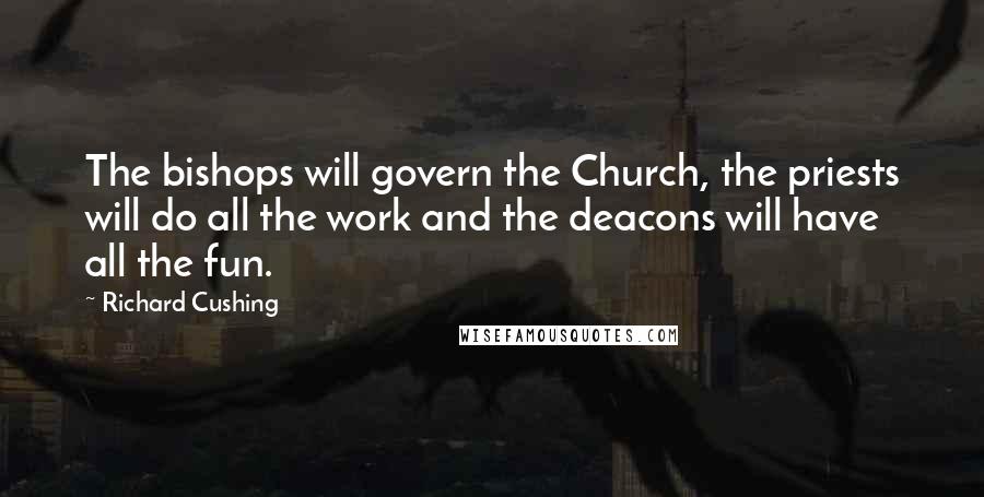 Richard Cushing Quotes: The bishops will govern the Church, the priests will do all the work and the deacons will have all the fun.