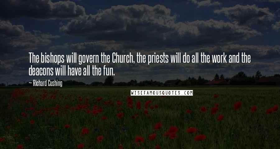 Richard Cushing Quotes: The bishops will govern the Church, the priests will do all the work and the deacons will have all the fun.