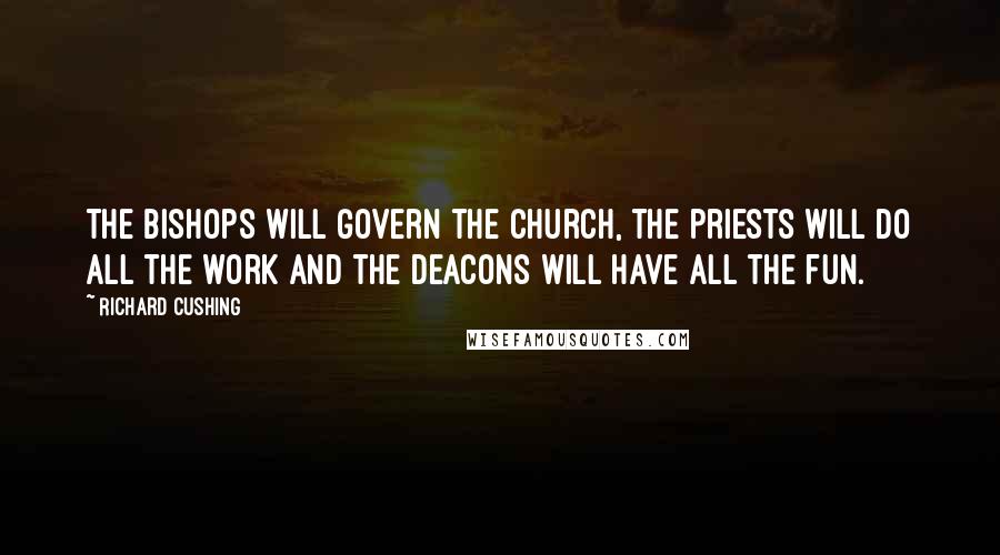 Richard Cushing Quotes: The bishops will govern the Church, the priests will do all the work and the deacons will have all the fun.