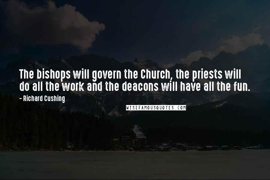 Richard Cushing Quotes: The bishops will govern the Church, the priests will do all the work and the deacons will have all the fun.