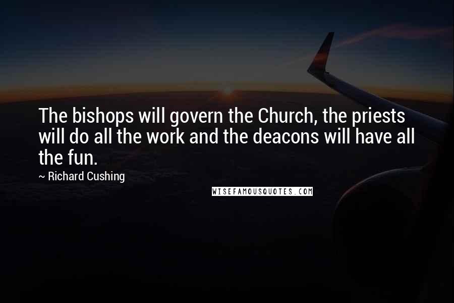 Richard Cushing Quotes: The bishops will govern the Church, the priests will do all the work and the deacons will have all the fun.