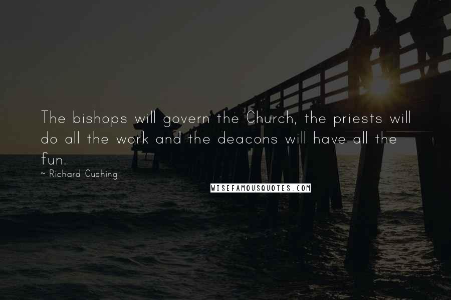 Richard Cushing Quotes: The bishops will govern the Church, the priests will do all the work and the deacons will have all the fun.