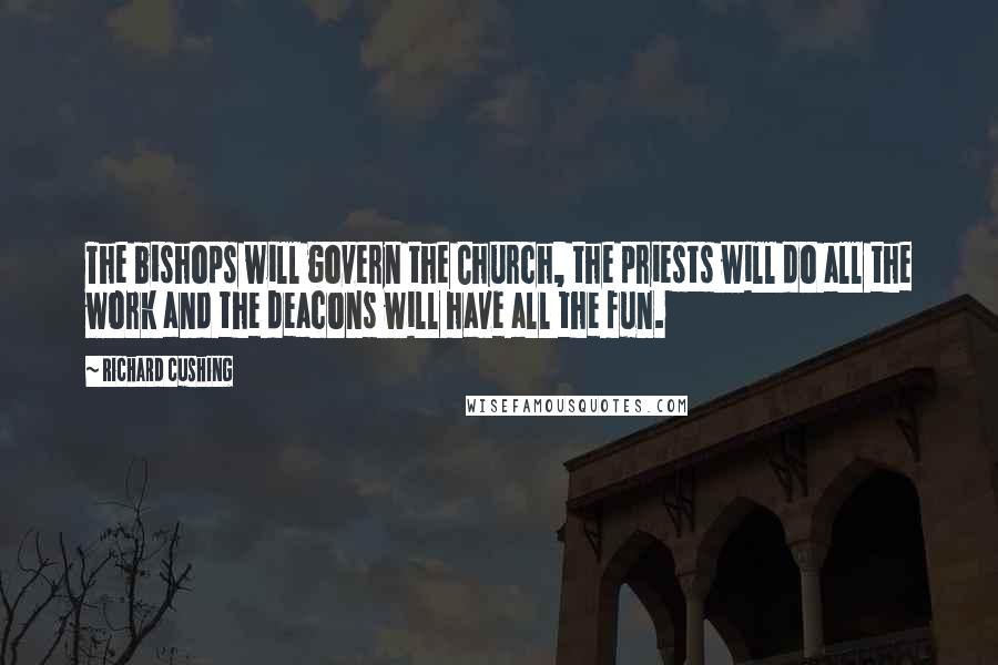 Richard Cushing Quotes: The bishops will govern the Church, the priests will do all the work and the deacons will have all the fun.