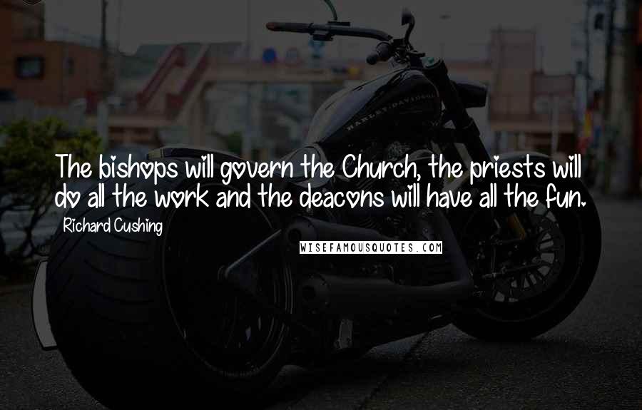 Richard Cushing Quotes: The bishops will govern the Church, the priests will do all the work and the deacons will have all the fun.